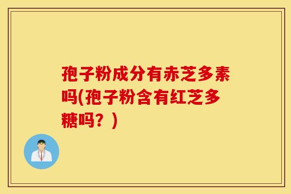 孢子粉成分有赤芝多素吗(孢子粉含有红芝多糖吗?) 孢子粉成分有赤芝多素吗(孢子粉含有红芝多糖吗?)