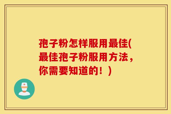 孢子粉怎样服用最佳(最佳孢子粉服用方法,你需要知道的!) 孢子粉怎样服用最佳(最佳孢子粉服用方法,你需要知道的!)