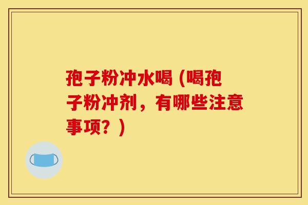 孢子粉冲水喝 (喝孢子粉冲剂，有哪些注意事项？)
