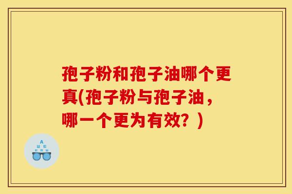 孢子粉和孢子油哪个更真(孢子粉与孢子油，哪一个更为有效？)