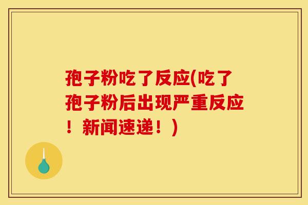 孢子粉吃了反应(吃了孢子粉后出现严重反应!新闻速递!) 孢子粉吃了反应(吃了孢子粉后出现严重反应!新闻速递!)