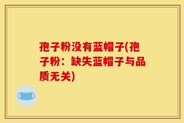 孢子粉没有蓝帽子(孢子粉：缺失蓝帽子与品质无关)