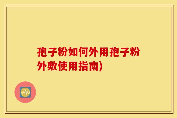 孢子粉如何外用孢子粉外敷使用指南) 孢子粉如何外用孢子粉外敷使用指南)