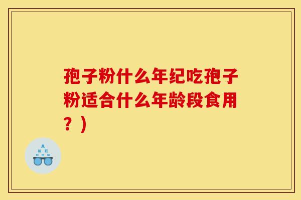 孢子粉什么年纪吃孢子粉适合什么年龄段食用？)