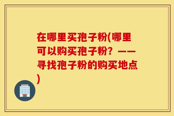 在哪里买孢子粉(哪里可以购买孢子粉？——寻找孢子粉的购买地点)