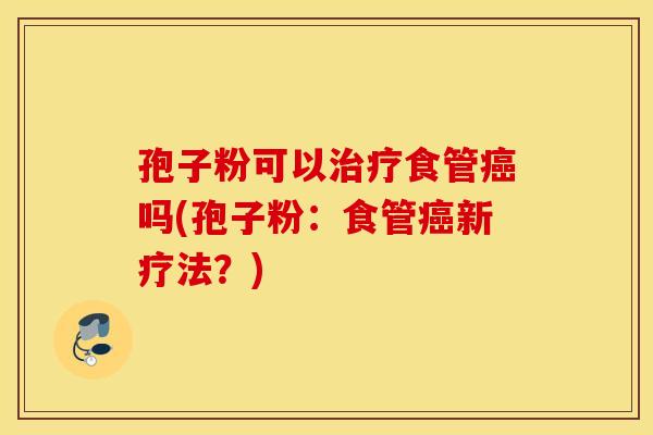 孢子粉可以治疗食管癌吗(孢子粉:食管癌新疗法?) 孢子粉可以治疗食管癌吗(孢子粉:食管癌新疗法?)