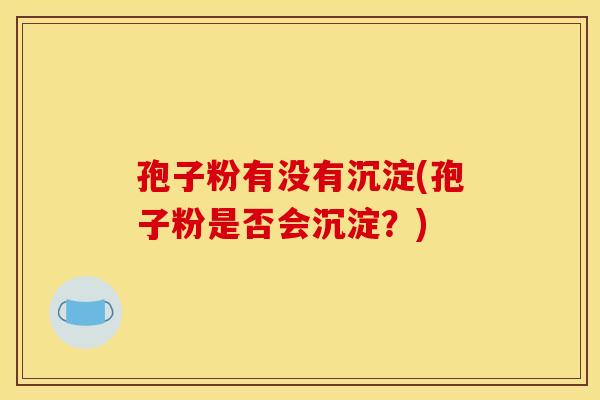 孢子粉有没有沉淀(孢子粉是否会沉淀？)
