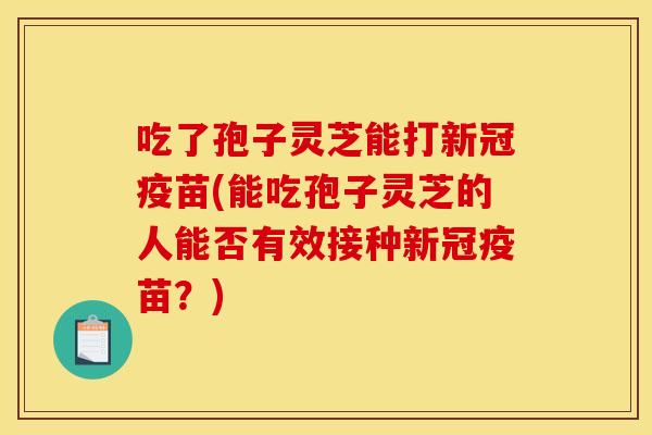 吃了孢子灵芝能打新冠疫苗(能吃孢子灵芝的人能否有效接种新冠疫苗?) 吃了孢子灵芝能打新冠疫苗(能吃孢子灵芝的人能否有效接种新冠疫苗?)