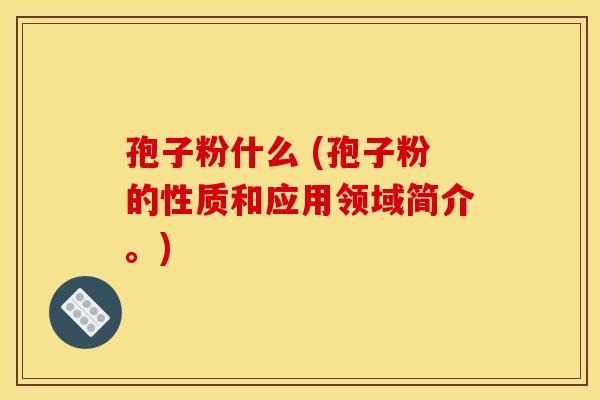 孢子粉什么 (孢子粉的性质和应用领域简介。) 孢子粉什么 (孢子粉的性质和应用领域简介。)