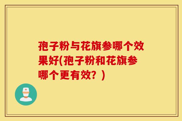 孢子粉与花旗参哪个效果好(孢子粉和花旗参哪个更有效？)