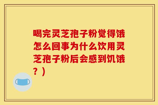喝完灵芝孢子粉觉得饿怎么回事为什么饮用灵芝孢子粉后会感到饥饿？)