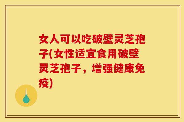 女人可以吃破壁灵芝孢子(女性适宜食用破壁灵芝孢子，增强健康免疫)