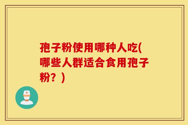 孢子粉使用哪种人吃(哪些人群适合食用孢子粉?) 孢子粉使用哪种人吃(哪些人群适合食用孢子粉?)