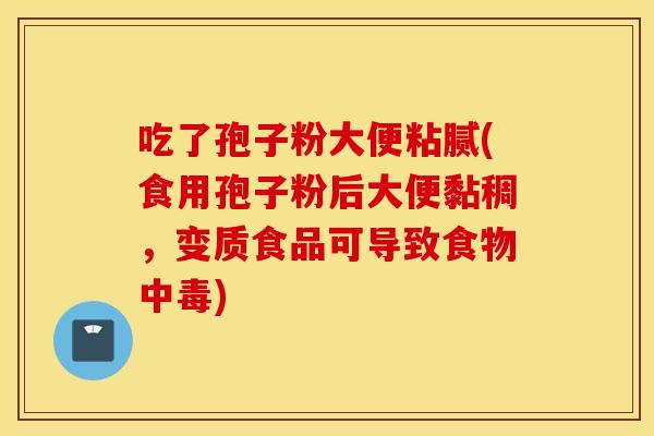吃了孢子粉大便粘腻(食用孢子粉后大便黏稠,变质食品可导致食物中毒) 吃了孢子粉大便粘腻(食用孢子粉后大便黏稠,变质食品可导致食物中毒)
