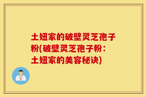 土妞家的破壁灵芝孢子粉(破壁灵芝孢子粉:土妞家的美容秘诀) 土妞家的破壁灵芝孢子粉(破壁灵芝孢子粉:土妞家的美容秘诀)