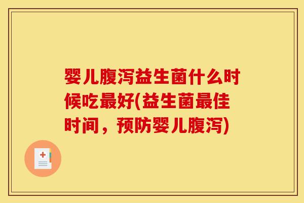 婴儿腹泻益生菌什么时候吃最好(益生菌最佳时间,预防婴儿腹泻) 婴儿腹泻益生菌什么时候吃最好(益生菌最佳时间,预防婴儿腹泻)