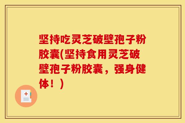 坚持吃灵芝破壁孢子粉胶囊(坚持食用灵芝破壁孢子粉胶囊，强身健体！)