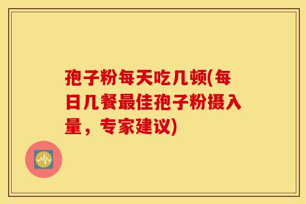 孢子粉每天吃几顿(每日几餐最佳孢子粉摄入量,专家建议) 孢子粉每天吃几顿(每日几餐最佳孢子粉摄入量,专家建议)