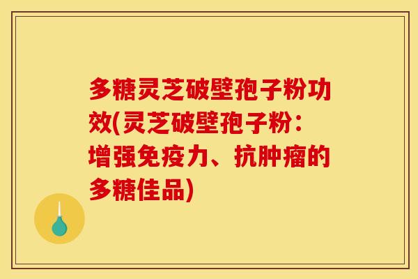 多糖灵芝破壁孢子粉功效(灵芝破壁孢子粉：增强免疫力、抗肿瘤的多糖佳品)