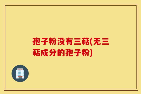 孢子粉没有三萜(无三萜成分的孢子粉) 孢子粉没有三萜(无三萜成分的孢子粉)