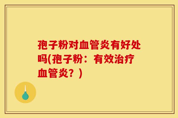 孢子粉对血管炎有好处吗(孢子粉:有效治疗血管炎?) 孢子粉对血管炎有好处吗(孢子粉:有效治疗血管炎?)