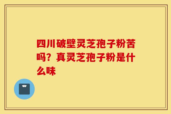 四川破壁灵芝孢子粉苦吗?真灵芝孢子粉是什么味 四川破壁灵芝孢子粉苦吗?真灵芝孢子粉是什么味