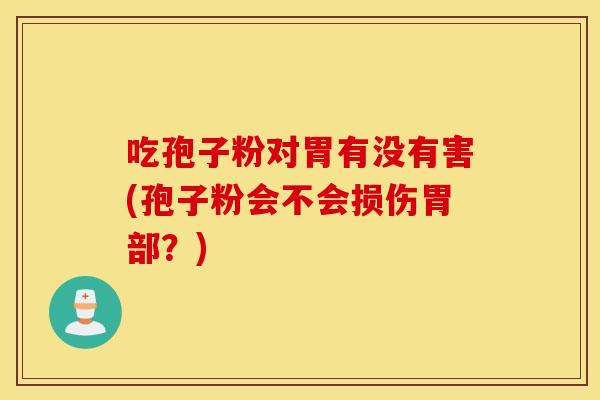吃孢子粉对胃有没有害(孢子粉会不会损伤胃部？)