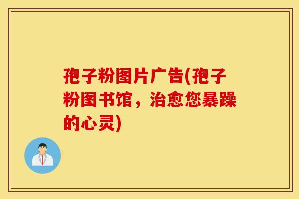 孢子粉图片广告(孢子粉图书馆，治愈您暴躁的心灵)