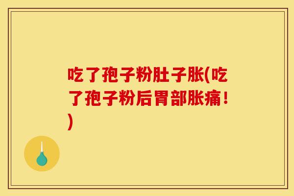 吃了孢子粉肚子胀(吃了孢子粉后胃部胀痛！)