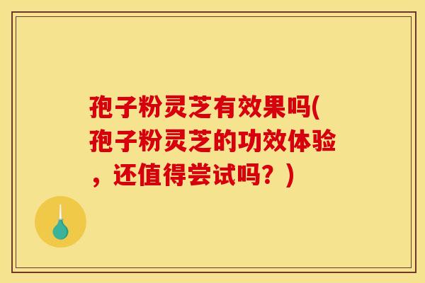 孢子粉灵芝有效果吗(孢子粉灵芝的功效体验，还值得尝试吗？)