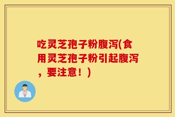 吃灵芝孢子粉腹泻(食用灵芝孢子粉引起腹泻，要注意！)