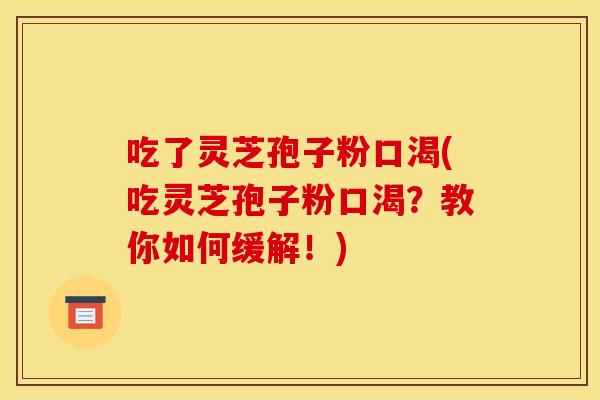 吃了灵芝孢子粉口渴(吃灵芝孢子粉口渴?教你如何缓解!) 吃了灵芝孢子粉口渴(吃灵芝孢子粉口渴?教你如何缓解!)