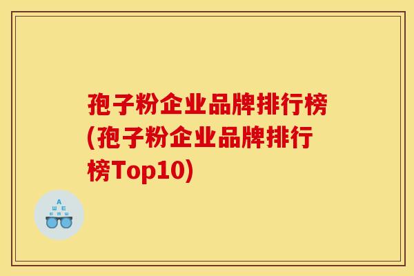 孢子粉企业品牌排行榜(孢子粉企业品牌排行榜Top10)
