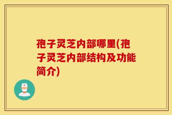 孢子灵芝内部哪里(孢子灵芝内部结构及功能简介)