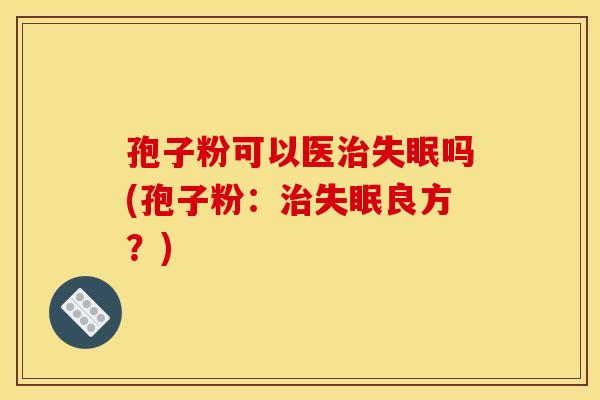 孢子粉可以医治失眠吗(孢子粉：治失眠良方？)