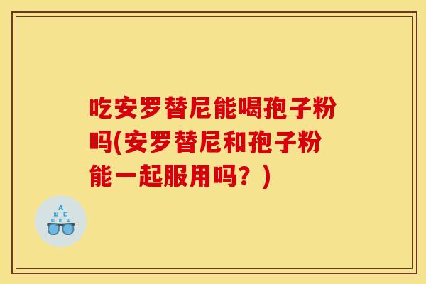 吃安罗替尼能喝孢子粉吗(安罗替尼和孢子粉能一起服用吗？)