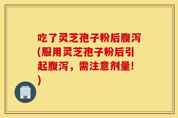 吃了灵芝孢子粉后腹泻(服用灵芝孢子粉后引起腹泻,需注意剂量!) 吃了灵芝孢子粉后腹泻(服用灵芝孢子粉后引起腹泻,需注意剂量!)