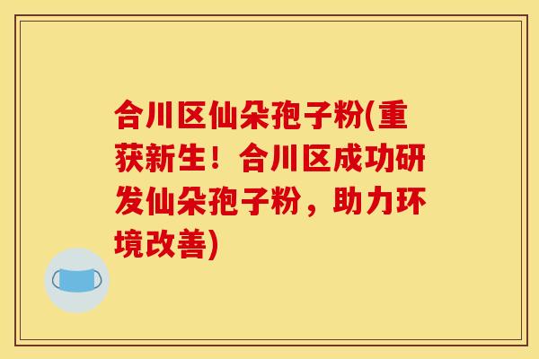 合川区仙朵孢子粉(重获新生!合川区成功研发仙朵孢子粉,助力环境改善) 合川区仙朵孢子粉(重获新生!合川区成功研发仙朵孢子粉,助力环境改善)