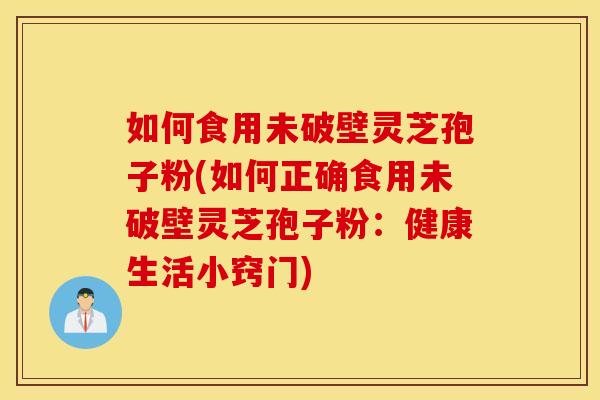 如何食用未破壁灵芝孢子粉(如何正确食用未破壁灵芝孢子粉:健康生活小窍门) 如何食用未破壁灵芝孢子粉(如何正确食用未破壁灵芝孢子粉:健康生活小窍门)