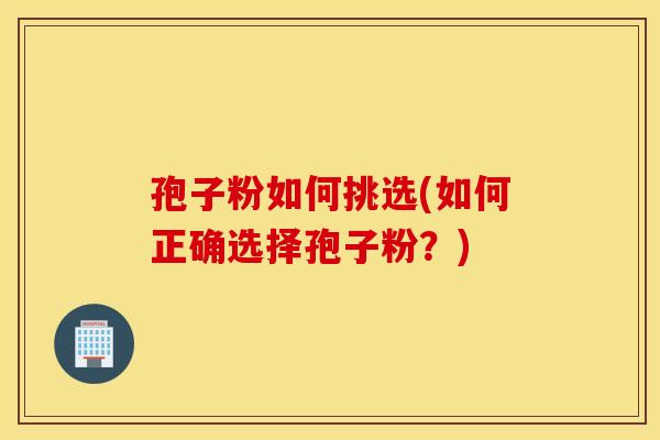 孢子粉如何挑选(如何正确选择孢子粉？)