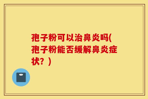孢子粉可以治鼻炎吗(孢子粉能否缓解鼻炎症状？)