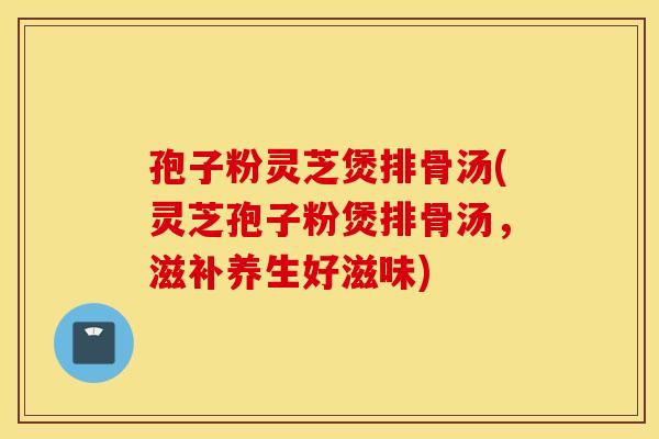 孢子粉灵芝煲排骨汤(灵芝孢子粉煲排骨汤，滋补养生好滋味)