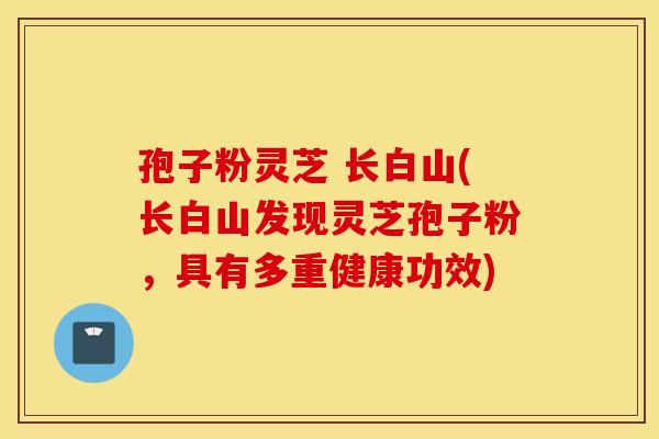 孢子粉灵芝 长白山(长白山发现灵芝孢子粉，具有多重健康功效)