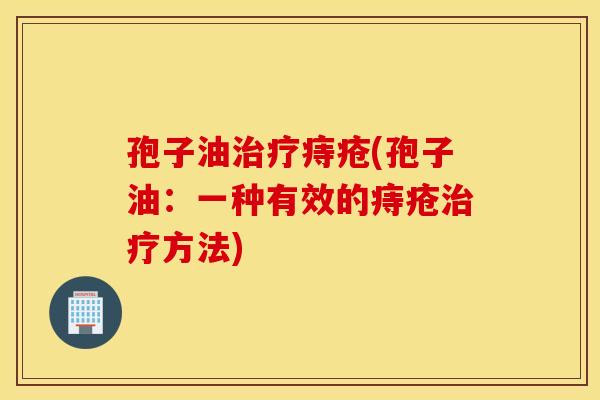 孢子油治疗痔疮(孢子油：一种有效的痔疮治疗方法)