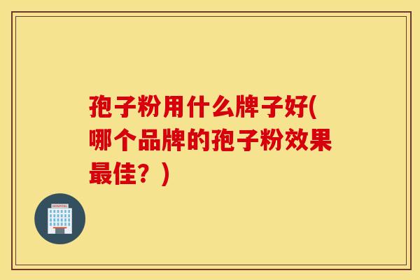 孢子粉用什么牌子好(哪个品牌的孢子粉效果最佳?) 孢子粉用什么牌子好(哪个品牌的孢子粉效果最佳?)