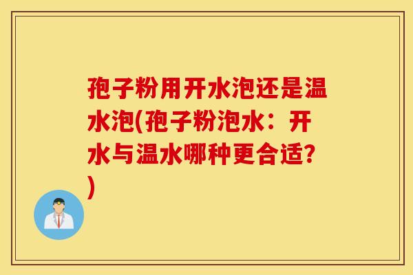 孢子粉用开水泡还是温水泡(孢子粉泡水：开水与温水哪种更合适？)