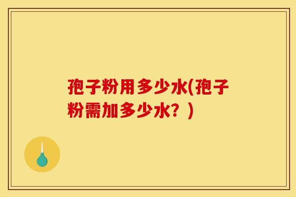 孢子粉用多少水(孢子粉需加多少水？)