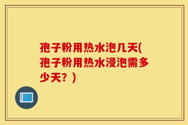 孢子粉用热水泡几天(孢子粉用热水浸泡需多少天?) 孢子粉用热水泡几天(孢子粉用热水浸泡需多少天?)