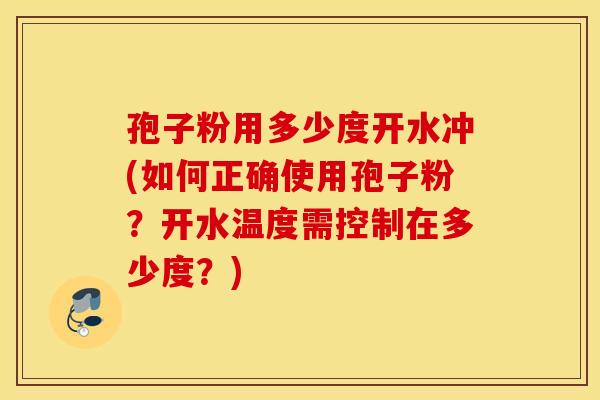 孢子粉用多少度开水冲(如何正确使用孢子粉？开水温度需控制在多少度？)