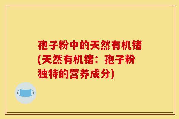 孢子粉中的天然有机锗(天然有机锗：孢子粉独特的营养成分)
